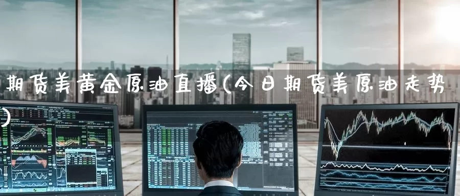 期货美黄金原油直播(今日期货美原油走势)_https://www.tongzhidi.com_黄金直播喊单_第1张